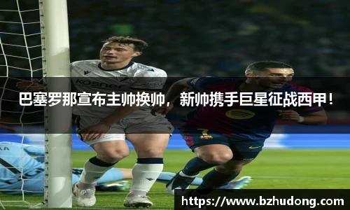 巴塞罗那宣布主帅换帅，新帅携手巨星征战西甲！