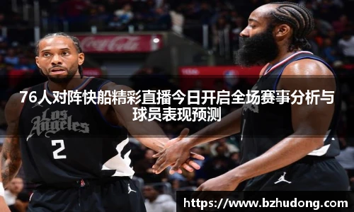 76人对阵快船精彩直播今日开启全场赛事分析与球员表现预测