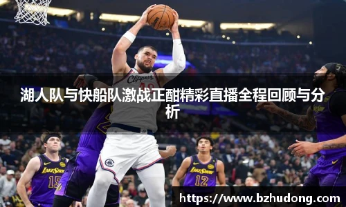 湖人队与快船队激战正酣精彩直播全程回顾与分析